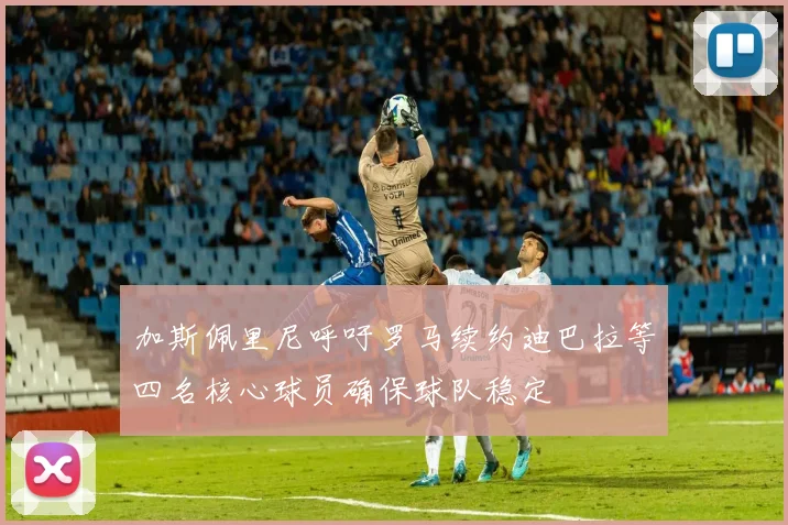 加斯佩里尼呼吁罗马续约迪巴拉等四名核心球员确保球队稳定