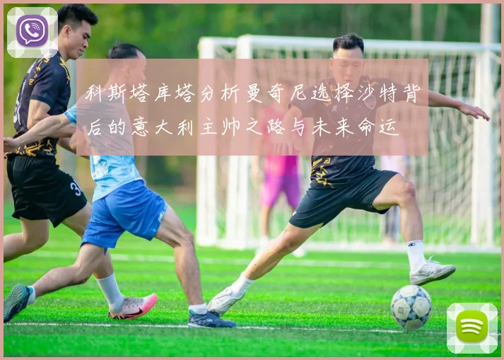科斯塔库塔分析曼奇尼选择沙特背后的意大利主帅之路与未来命运