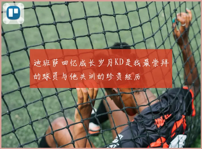 迪班萨回忆成长岁月KD是我最崇拜的球员与他共训的珍贵经历