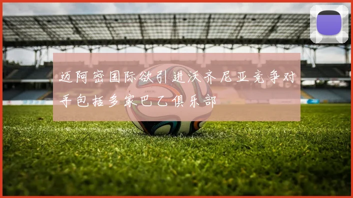 迈阿密国际欲引进沃齐尼亚竞争对手包括多家巴乙俱乐部
