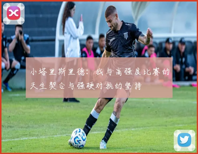 小塔里斯里德：我与高强度比赛的天生契合与强硬对抗的坚持