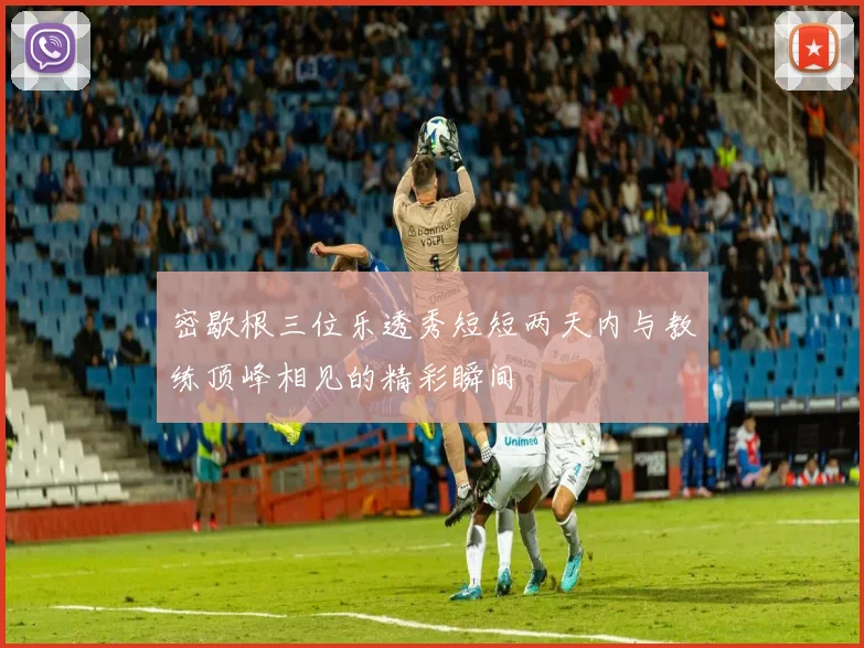 密歇根三位乐透秀短短两天内与教练顶峰相见的精彩瞬间
