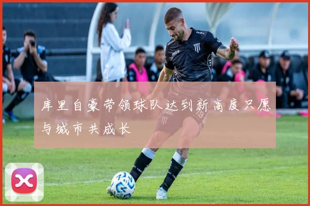 库里自豪带领球队达到新高度只愿与城市共成长
