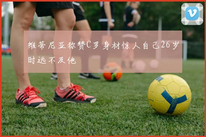 维蒂尼亚称赞C罗身材惊人自己26岁时远不及他