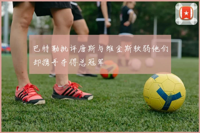 巴特勒批评唐斯与维金斯软弱他们却携手夺得总冠军