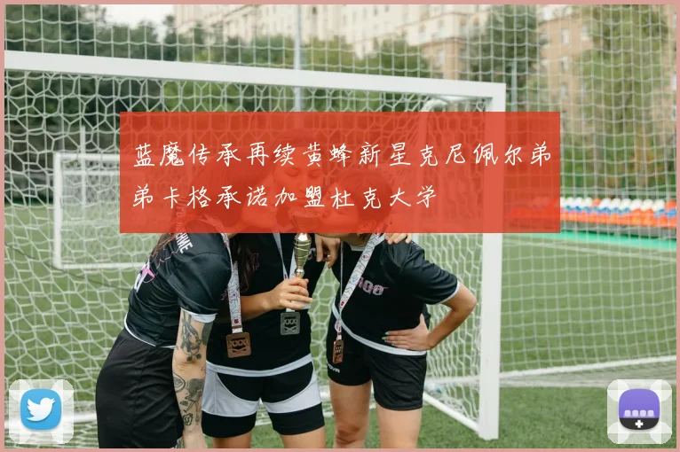 蓝魔传承再续黄蜂新星克尼佩尔弟弟卡格承诺加盟杜克大学