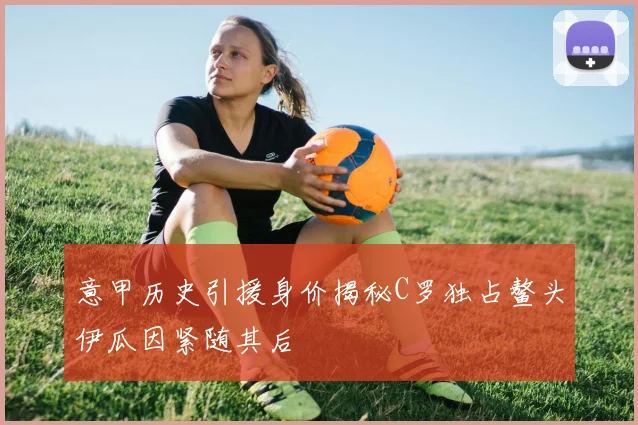 意甲历史引援身价揭秘C罗独占鳌头伊瓜因紧随其后