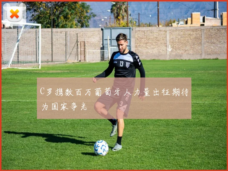C罗携数百万葡萄牙人力量出征期待为国家争光