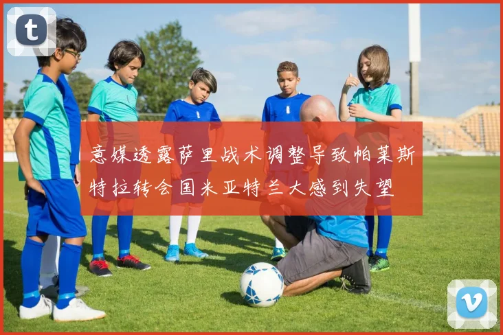意媒透露萨里战术调整导致帕莱斯特拉转会国米亚特兰大感到失望