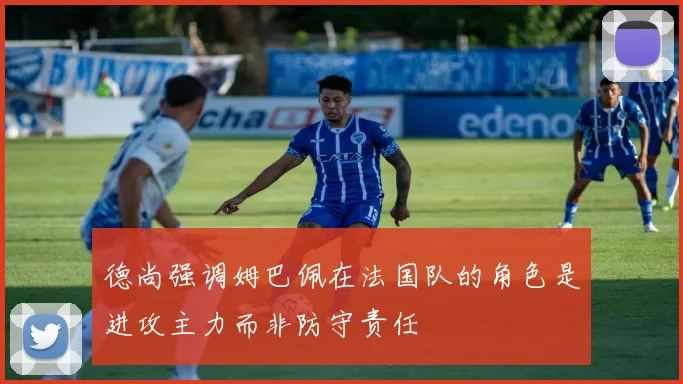 德尚强调姆巴佩在法国队的角色是进攻主力而非防守责任
