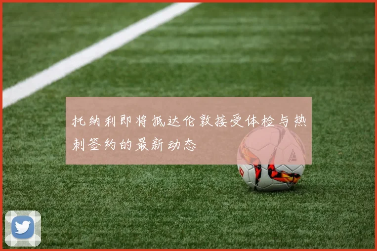 托纳利即将抵达伦敦接受体检与热刺签约的最新动态