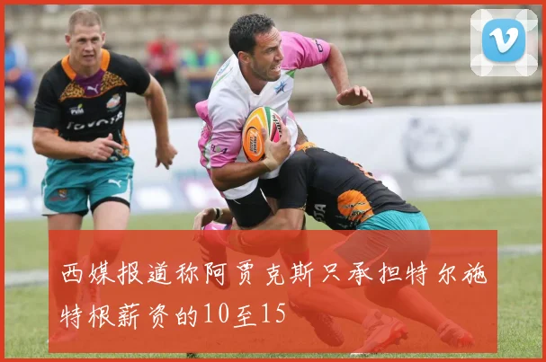 西媒报道称阿贾克斯只承担特尔施特根薪资的10至15