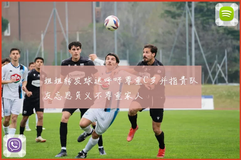 姐姐转发球迷呼吁尊重C罗并指责队友忘恩负义不尊重家人