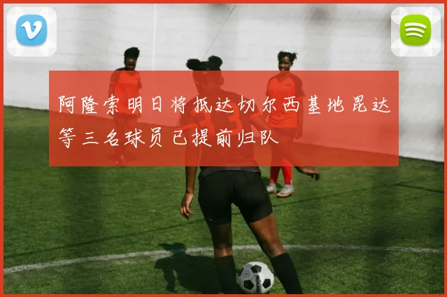 阿隆索明日将抵达切尔西基地昆达等三名球员已提前归队